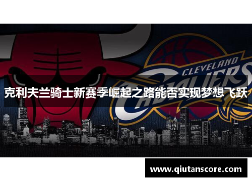 克利夫兰骑士新赛季崛起之路能否实现梦想飞跃