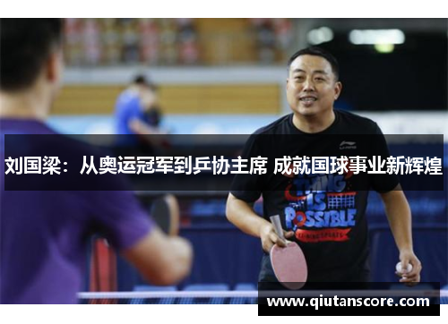 刘国梁：从奥运冠军到乒协主席 成就国球事业新辉煌