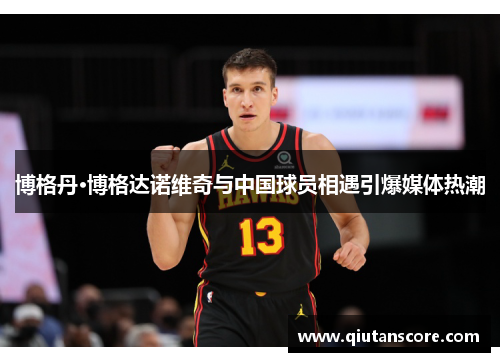 博格丹·博格达诺维奇与中国球员相遇引爆媒体热潮