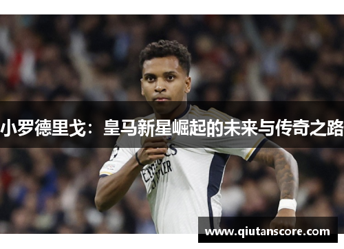 小罗德里戈：皇马新星崛起的未来与传奇之路