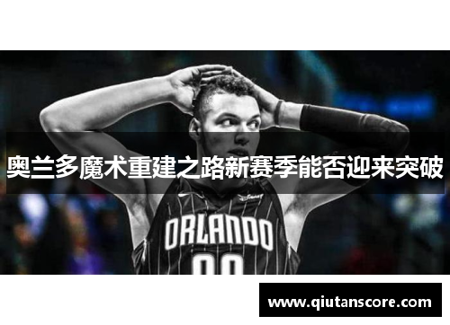奥兰多魔术重建之路新赛季能否迎来突破
