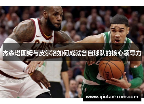 杰森塔图姆与皮尔洛如何成就各自球队的核心领导力
